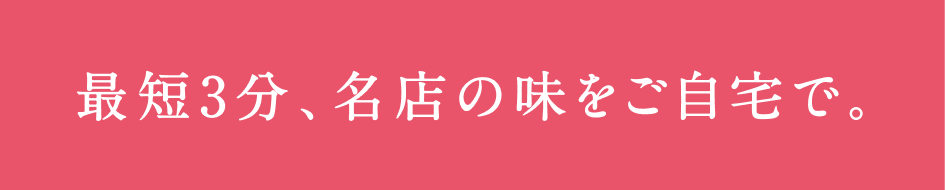 最短3分、名店の味をご自宅で。