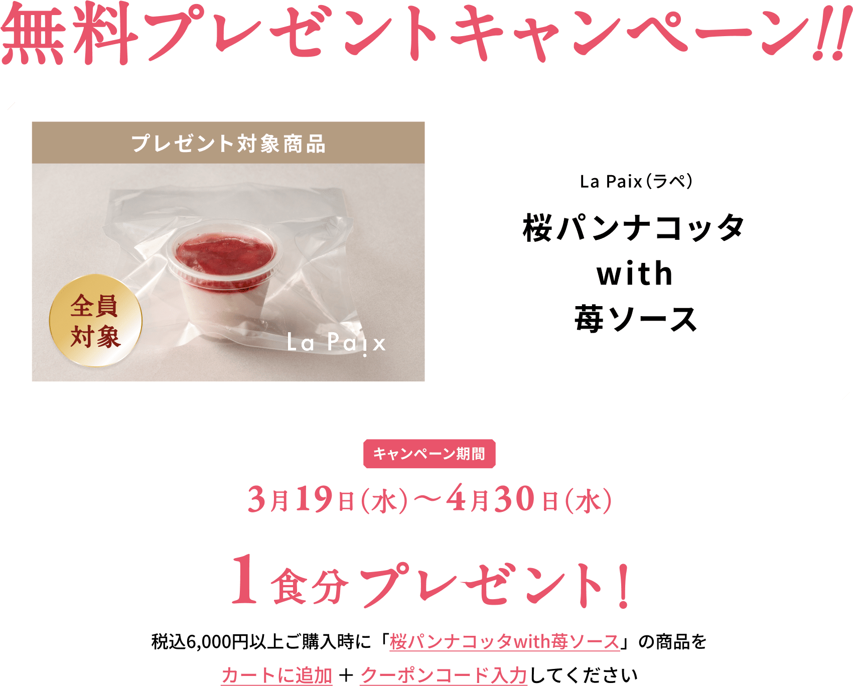 無料プレゼントキャンペーン！！ プレゼント対象商品 La Paix (ラペ) 桜パンナコッタ with 苺ソース キャンペーン期間 3月19日水曜日から4月30日水曜日まで | 「桜パンナコッタwith苺ソース」の商品をカートに追加 ＋ クーポンコード入力で1食分プレゼント！